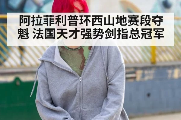 阿拉菲利普环西山地赛段夺魁 法国天才强势剑指总冠军