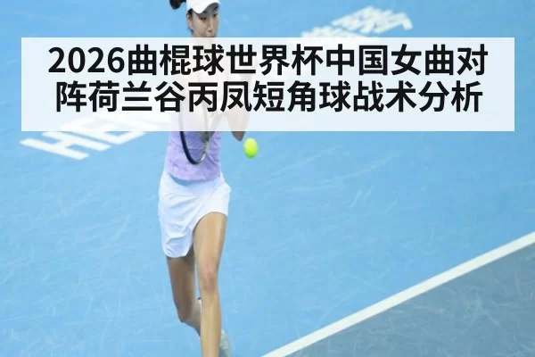 2026曲棍球世界杯中国女曲对阵荷兰谷丙凤短角球战术分析